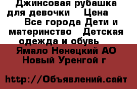 Джинсовая рубашка для девочки. › Цена ­ 600 - Все города Дети и материнство » Детская одежда и обувь   . Ямало-Ненецкий АО,Новый Уренгой г.